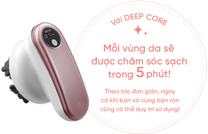 Với Deep Core, bạn có thể làm sạch một khu vực trong 5 phút. Rất dễ sử dụng nên ngay cả khi bạn bận, bạn vẫn có thể tiếp tục!